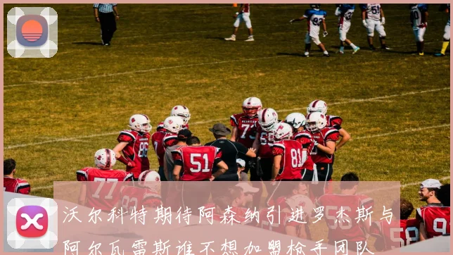 沃尔科特期待阿森纳引进罗杰斯与阿尔瓦雷斯谁不想加盟枪手团队
