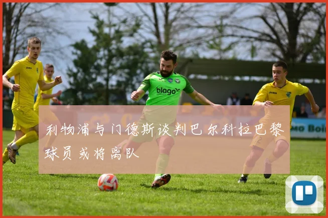 利物浦与门德斯谈判巴尔科拉巴黎球员或将离队