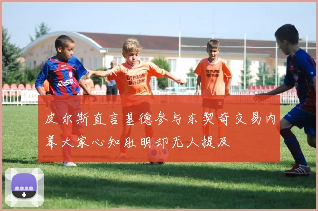 皮尔斯直言基德参与东契奇交易内幕大家心知肚明却无人提及