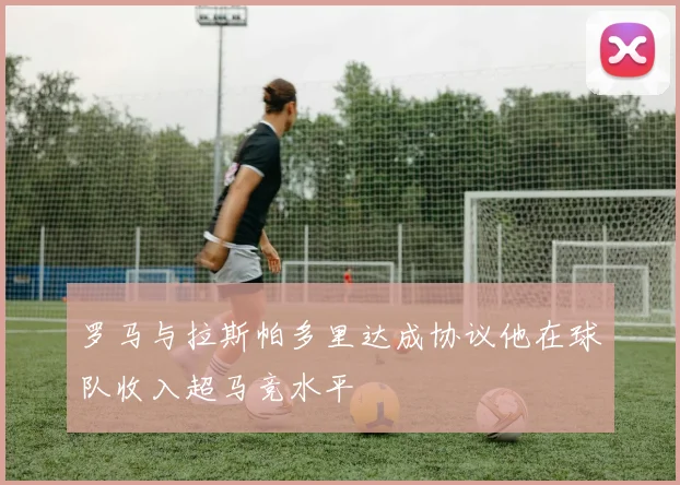 罗马与拉斯帕多里达成协议他在球队收入超马竞水平