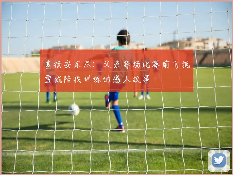 基扬安东尼：父亲每场比赛前飞抵雪城陪我训练的感人故事