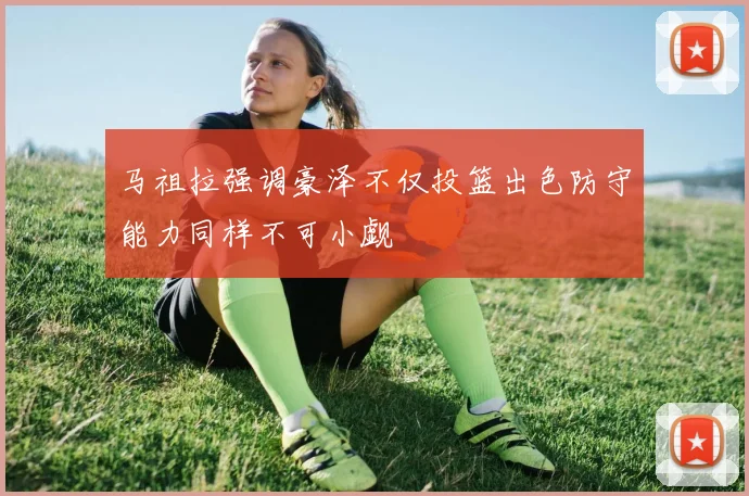 马祖拉强调豪泽不仅投篮出色防守能力同样不可小觑