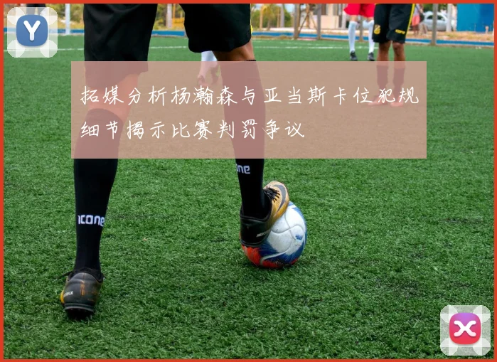 拓媒分析杨瀚森与亚当斯卡位犯规细节揭示比赛判罚争议