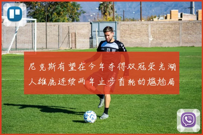 尼克斯有望在今年夺得双冠荣光湖人雄鹿连续两年止步首轮的尴尬局面