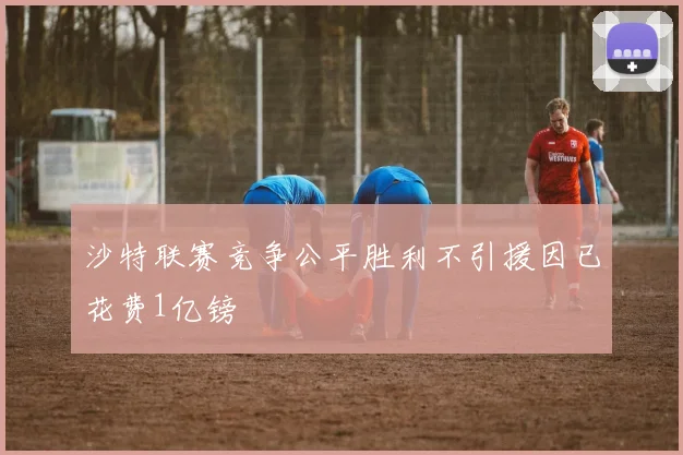 沙特联赛竞争公平胜利不引援因已花费1亿镑