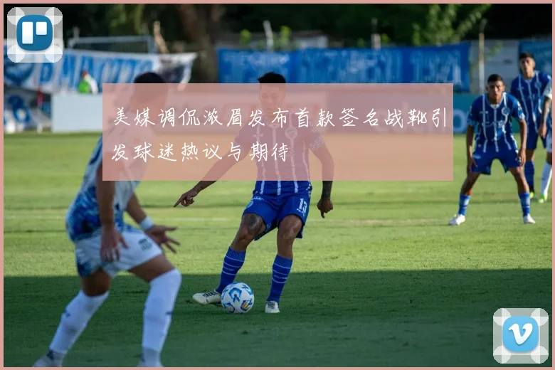 美媒调侃浓眉发布首款签名战靴引发球迷热议与期待