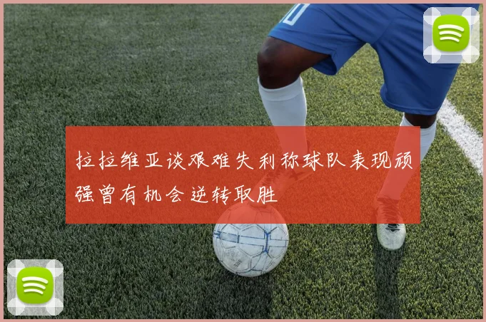 拉拉维亚谈艰难失利称球队表现顽强曾有机会逆转取胜