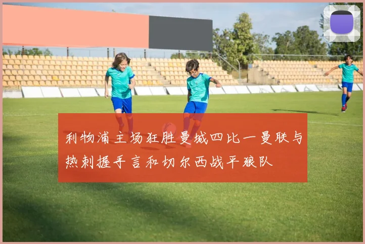 利物浦主场狂胜曼城四比一曼联与热刺握手言和切尔西战平狼队