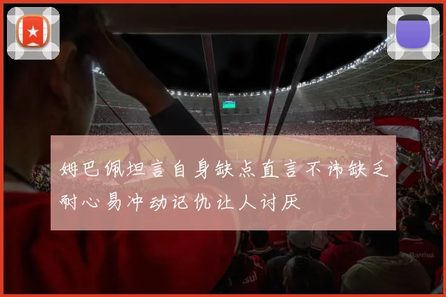 姆巴佩坦言自身缺点直言不讳缺乏耐心易冲动记仇让人讨厌