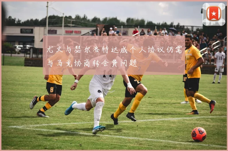 尤文与瑟尔洛特达成个人协议仍需与马竞协商转会费问题