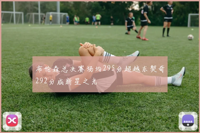 布伦森总决赛场均295分超越东契奇292分成新星之光