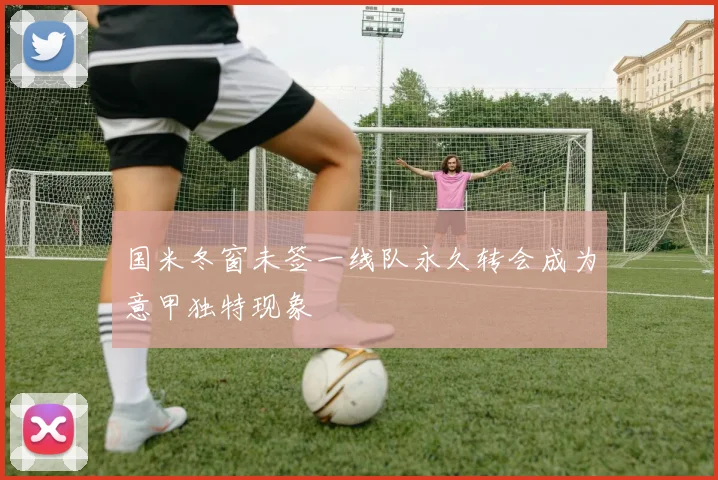 国米冬窗未签一线队永久转会成为意甲独特现象