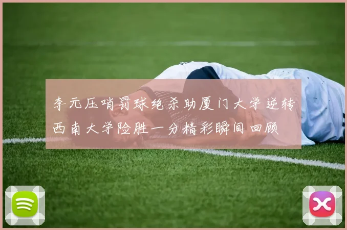 李元压哨罚球绝杀助厦门大学逆转西南大学险胜一分精彩瞬间回顾