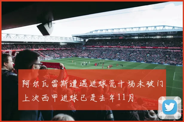 阿尔瓦雷斯遭遇进球荒十场未破门上次西甲进球已是去年11月