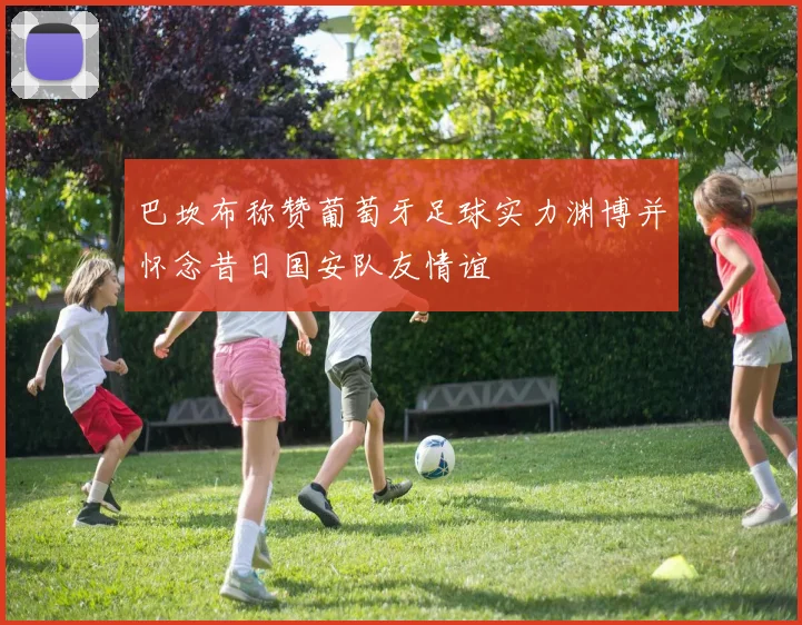 巴坎布称赞葡萄牙足球实力渊博并怀念昔日国安队友情谊