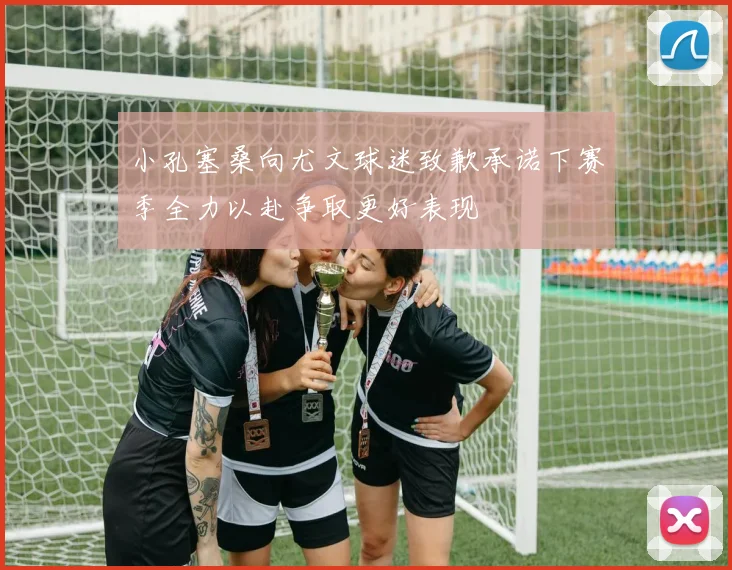小孔塞桑向尤文球迷致歉承诺下赛季全力以赴争取更好表现