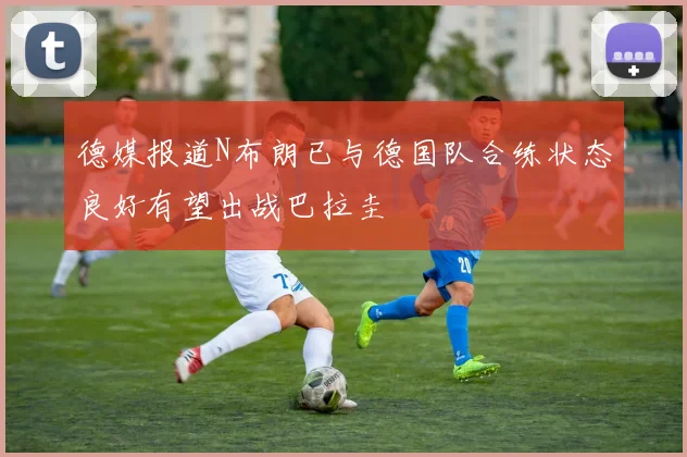 德媒报道N布朗已与德国队合练状态良好有望出战巴拉圭
