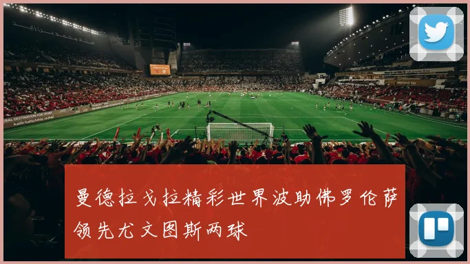 曼德拉戈拉精彩世界波助佛罗伦萨领先尤文图斯两球