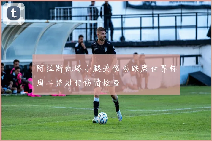阿拉斯凯塔小腿受伤或缺席世界杯周二将进行伤情检查