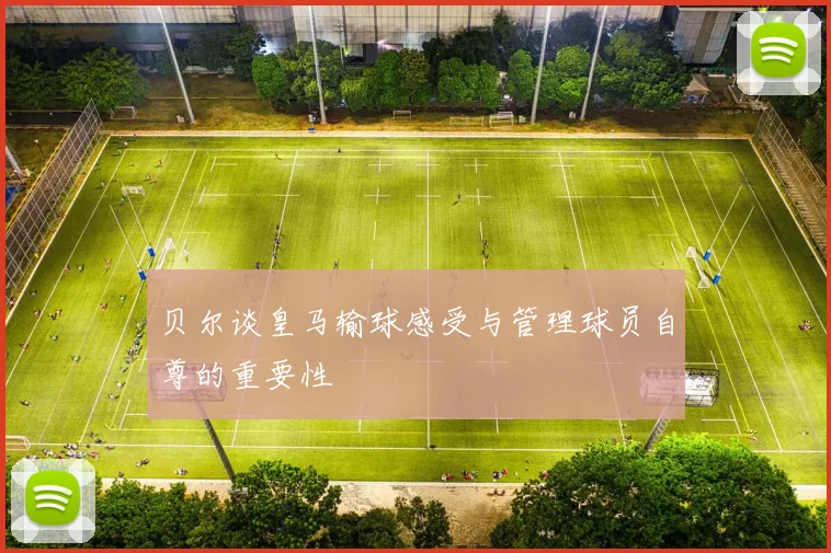 贝尔谈皇马输球感受与管理球员自尊的重要性