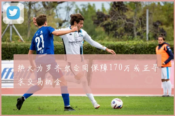 热火为罗齐尔合同保障170万或正寻求交易机会