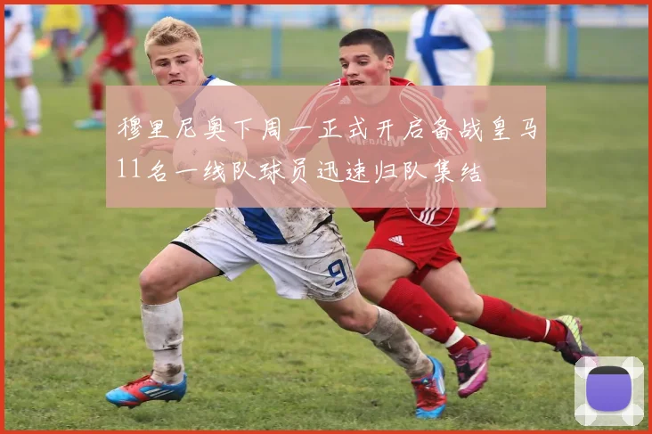 穆里尼奥下周一正式开启备战皇马11名一线队球员迅速归队集结