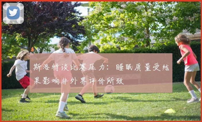 斯洛特谈比赛压力：睡眠质量受结果影响非外界评价所致