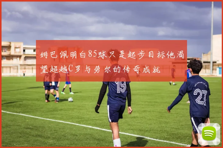 姆巴佩明白85球只是起步目标他渴望超越C罗与劳尔的传奇成就