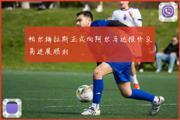 帕尔梅拉斯正式向阿尔马达报价交易进展顺利