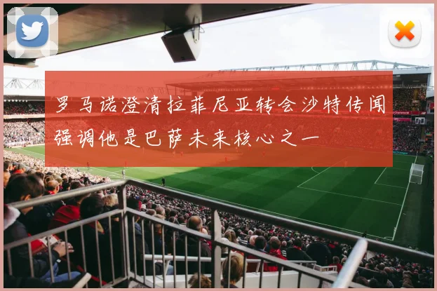 罗马诺澄清拉菲尼亚转会沙特传闻强调他是巴萨未来核心之一