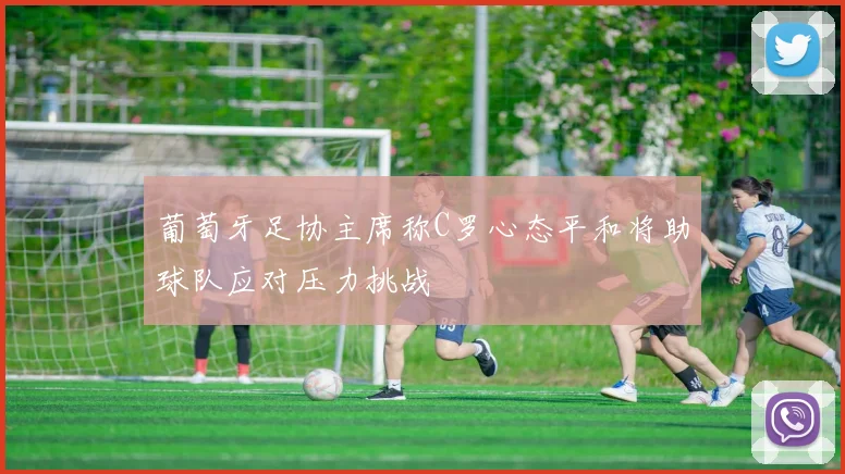 葡萄牙足协主席称C罗心态平和将助球队应对压力挑战
