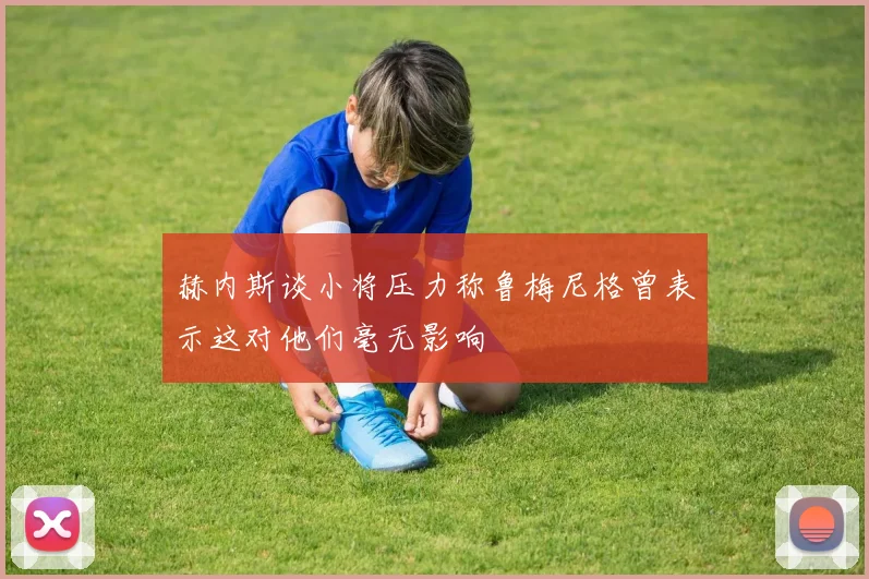 赫内斯谈小将压力称鲁梅尼格曾表示这对他们毫无影响