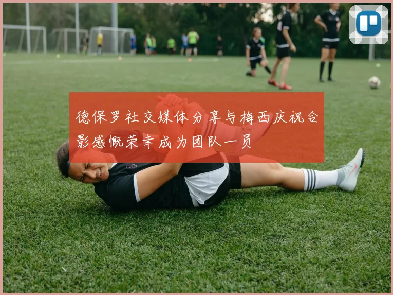 德保罗社交媒体分享与梅西庆祝合影感慨荣幸成为团队一员