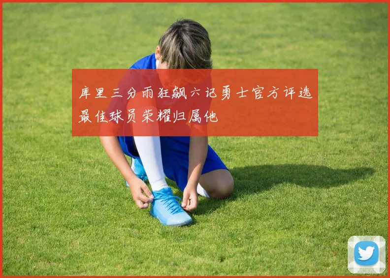 库里三分雨狂飙六记勇士官方评选最佳球员荣耀归属他