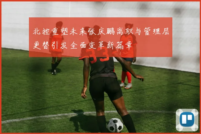 北控重塑未来张庆鹏离职与管理层更替引发全面变革新篇章