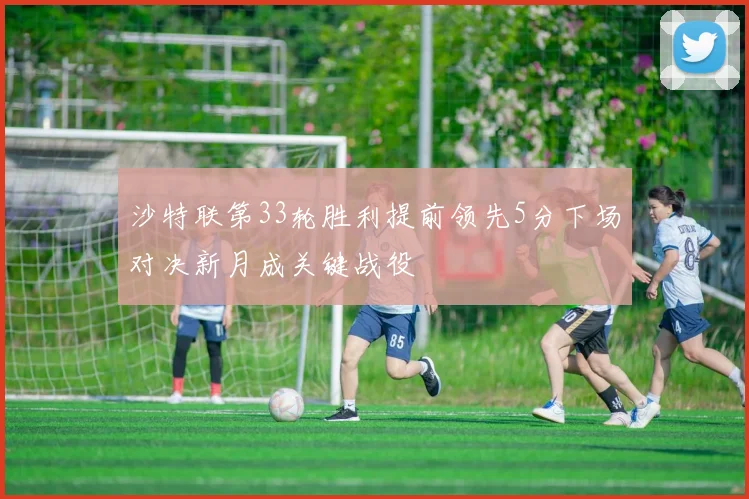 沙特联第33轮胜利提前领先5分下场对决新月成关键战役